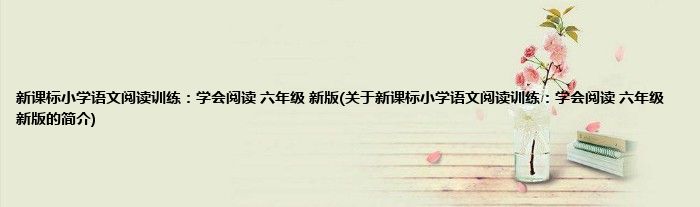 新课标小学语文阅读训练:学会阅读 六年级 新版(关于新课标小学语文阅读训练:学会阅读 六年级 新版的简介)
