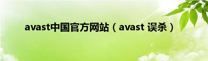 avast中国官方网站（avast 误杀）