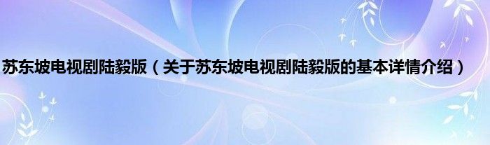 苏东坡电视剧陆毅版（关于苏东坡电视剧陆毅版的基本详情介绍）