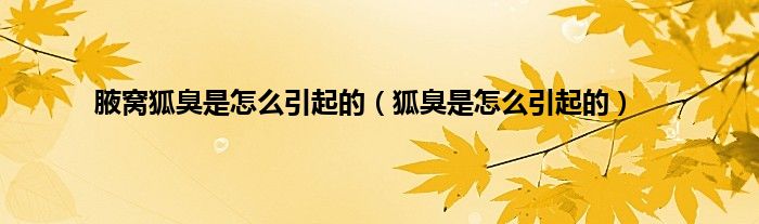 腋窝狐臭是怎么引起的（狐臭是怎么引起的）