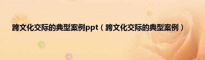跨文化交际的典型案例ppt（跨文化交际的典型案例）