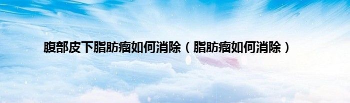 腹部皮下脂肪瘤如何消除（脂肪瘤如何消除）