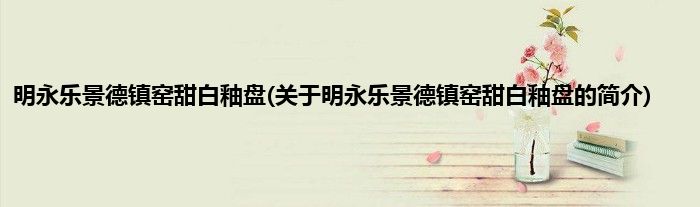 明永乐景德镇窑甜白釉盘(关于明永乐景德镇窑甜白釉盘的简介)