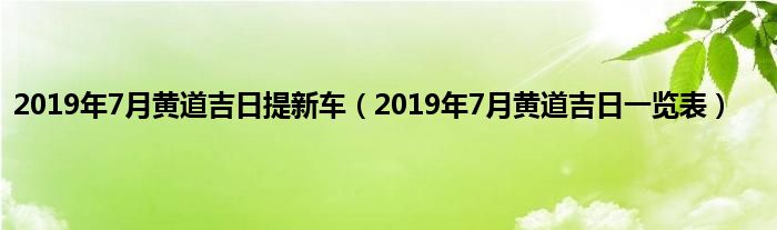 2019年7月黄道吉日提新车（2019年7月黄道吉日一览表）