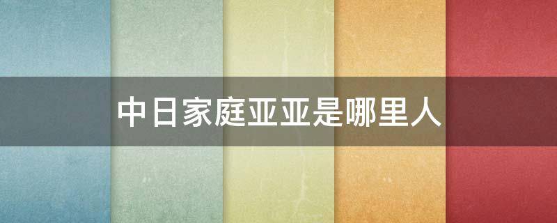 中日家庭亚亚是哪里人