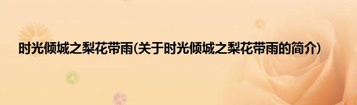 时光倾城之梨花带雨(关于时光倾城之梨花带雨的简介)