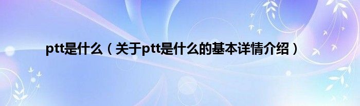 ptt是什么(关于ptt是什么的基本详情介绍)