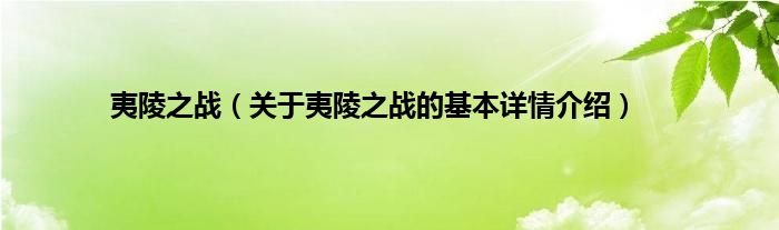 夷陵之战（关于夷陵之战的基本详情介绍）