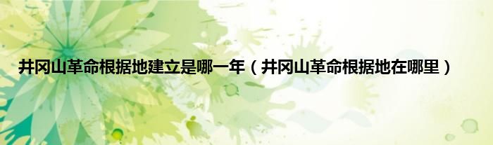 井冈山革命根据地建立是哪一年（井冈山革命根据地在哪里）