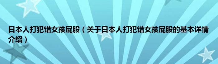 日本人打犯错女孩屁股（关于日本人打犯错女孩屁股的基本详情介绍）