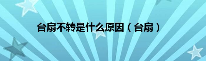 台扇不转是什么原因（台扇）