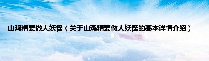 山鸡精要做大妖怪（关于山鸡精要做大妖怪的基本详情介绍）