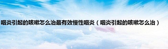 咽炎引起的咳嗽怎么治最有效慢性咽炎（咽炎引起的咳嗽怎么治）