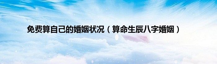 免费算自己的婚姻状况（算命生辰八字婚姻）