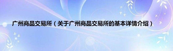 广州商品交易所（关于广州商品交易所的基本详情介绍）